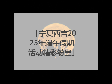 宁夏西吉2025年端午假期活动精彩纷呈